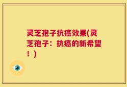 灵芝孢子抗癌效果(灵芝孢子：抗癌的新希望！)