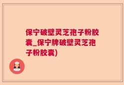 保宁破壁灵芝孢子粉胶囊_保宁牌破壁灵芝孢子粉胶囊)