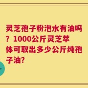 灵芝孢子粉泡水有油吗？1000公斤灵芝萃体可取出多少公斤纯孢子油？