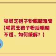喝灵芝孢子粉眼睛难受(喝灵芝孢子粉后眼睛不适，如何缓解？)