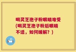 喝灵芝孢子粉眼睛难受(喝灵芝孢子粉后眼睛不适，如何缓解？)