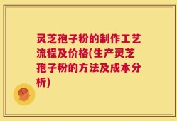 灵芝孢子粉的制作工艺流程及价格(生产灵芝孢子粉的方法及成本分析)