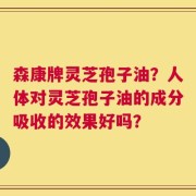 森康牌灵芝孢子油？人体对灵芝孢子油的成分吸收的效果好吗？