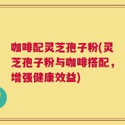 咖啡配灵芝孢子粉(灵芝孢子粉与咖啡搭配，增强健康效益)