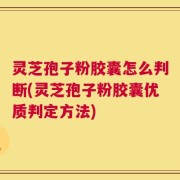 灵芝孢子粉胶囊怎么判断(灵芝孢子粉胶囊优质判定方法)