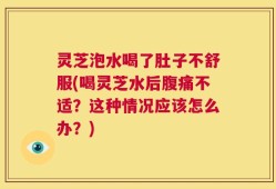 灵芝泡水喝了肚子不舒服(喝灵芝水后腹痛不适？这种情况应该怎么办？)