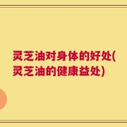 灵芝油对身体的好处(灵芝油的健康益处)
