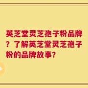 英芝堂灵芝孢子粉品牌？了解英芝堂灵芝孢子粉的品牌故事？