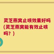 灵芝燕窝止咳效果好吗(灵芝燕窝能有效止咳吗？)