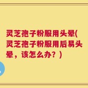 灵芝孢子粉服用头晕(灵芝孢子粉服用后易头晕，该怎么办？)