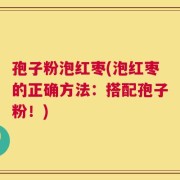 孢子粉泡红枣(泡红枣的正确方法：搭配孢子粉！)