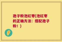 孢子粉泡红枣(泡红枣的正确方法：搭配孢子粉！)