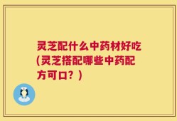 灵芝配什么中药材好吃(灵芝搭配哪些中药配方可口？)