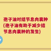 孢子油对结节息肉囊肿(孢子油有助于减少结节息肉囊肿的发生)