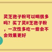 灵芝孢子粉可以喝很多吗？买了灵#芝孢子粉，一次性多吃一些会不会效果更好