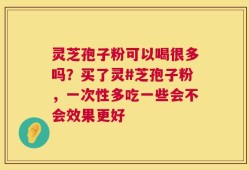 灵芝孢子粉可以喝很多吗？买了灵#芝孢子粉，一次性多吃一些会不会效果更好