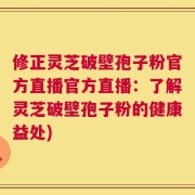 修正灵芝破壁孢子粉官方直播官方直播：了解灵芝破壁孢子粉的健康益处)