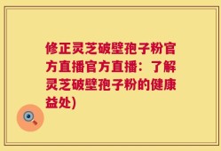 修正灵芝破壁孢子粉官方直播官方直播：了解灵芝破壁孢子粉的健康益处)