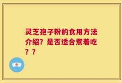 灵芝孢子粉的食用方法介绍？是否适合煮着吃？？
