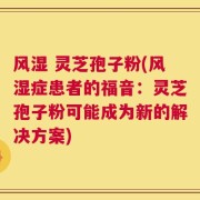 风湿 灵芝孢子粉(风湿症患者的福音：灵芝孢子粉可能成为新的解决方案)