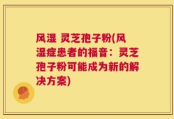 风湿 灵芝孢子粉(风湿症患者的福音：灵芝孢子粉可能成为新的解决方案)