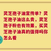 灵芝孢子油宣传单？灵芝孢子油这么贵，灵芝孢子粉也有效果，买灵芝孢子油真的值得吗你怎么看