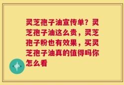 灵芝孢子油宣传单？灵芝孢子油这么贵，灵芝孢子粉也有效果，买灵芝孢子油真的值得吗你怎么看