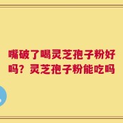 嘴破了喝灵芝孢子粉好吗？灵芝孢子粉能吃吗