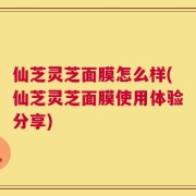 仙芝灵芝面膜怎么样(仙芝灵芝面膜使用体验分享)