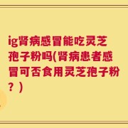 ig肾病感冒能吃灵芝孢子粉吗(肾病患者感冒可否食用灵芝孢子粉？)