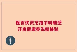 医百优灵芝孢子粉破壁 开启健康养生新体验