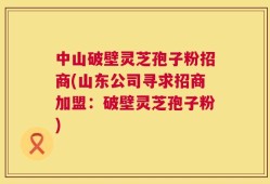 中山破壁灵芝孢子粉招商(山东公司寻求招商加盟：破壁灵芝孢子粉)