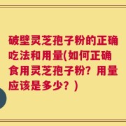 破壁灵芝孢子粉的正确吃法和用量(如何正确食用灵芝孢子粉？用量应该是多少？)