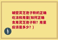 破壁灵芝孢子粉的正确吃法和用量(如何正确食用灵芝孢子粉？用量应该是多少？)