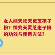 女人能天吃天灵芝孢子粉？探究天灵芝孢子粉的功效与使用方法？