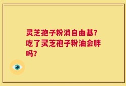 灵芝孢子粉消自由基？吃了灵芝孢子粉油会胖吗？