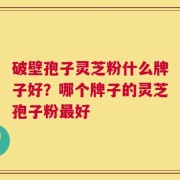 破壁孢子灵芝粉什么牌子好？哪个牌子的灵芝孢子粉最好