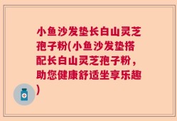 小鱼沙发垫长白山灵芝孢子粉(小鱼沙发垫搭配长白山灵芝孢子粉，助您健康舒适坐享乐趣)