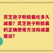 灵芝孢子粉胶囊吃多久减量？灵芝孢子粉胶囊的正确使用方法和减量建议？
