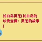 长白岛灵芝(长白岛的珍贵宝藏：灵芝的故事)