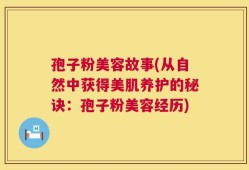 孢子粉美容故事(从自然中获得美肌养护的秘诀：孢子粉美容经历)