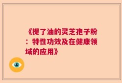 《提了油的灵芝孢子粉：特性功效及在健康领域的应用》