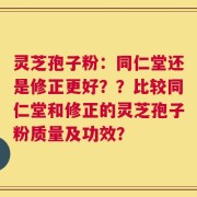 灵芝孢子粉：同仁堂还是修正更好？？比较同仁堂和修正的灵芝孢子粉质量及功效？