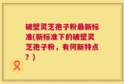 破壁灵芝孢子粉最新标准(新标准下的破壁灵芝孢子粉，有何新特点？)