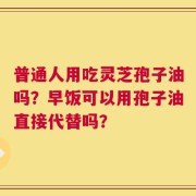 普通人用吃灵芝孢子油吗？早饭可以用孢子油直接代替吗？