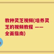 教种灵芝视频(培养灵芝的视频教程 —— 全面指南)