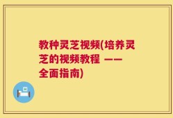 教种灵芝视频(培养灵芝的视频教程 —— 全面指南)