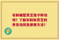 石斛破壁灵芝孢子粉功效？了解石斛和灵芝的养生功效及使用方法？