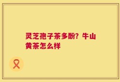 灵芝孢子茶多酚？牛山黄茶怎么样