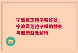 宁波灵芝孢子粉好处_宁波灵芝孢子粉的益处与健康益处解析